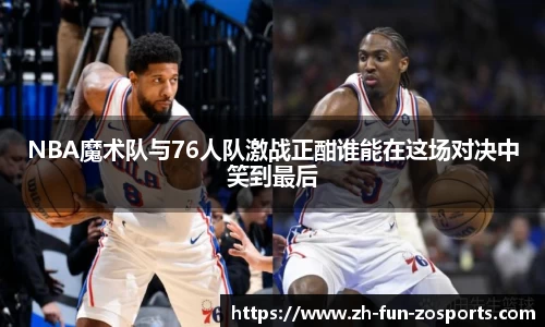 NBA魔术队与76人队激战正酣谁能在这场对决中笑到最后