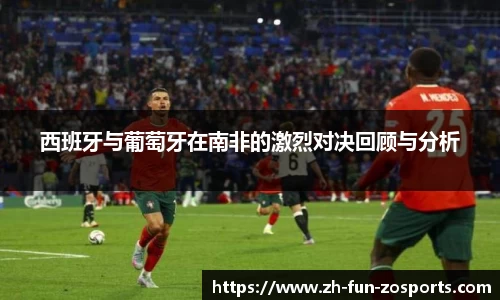 西班牙与葡萄牙在南非的激烈对决回顾与分析