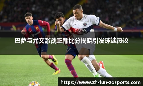 巴萨与尤文激战正酣比分揭晓引发球迷热议
