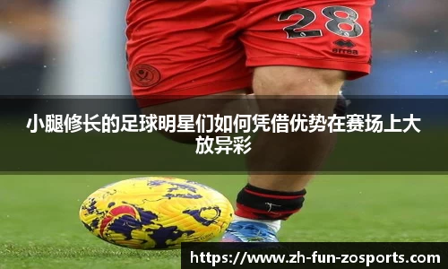 小腿修长的足球明星们如何凭借优势在赛场上大放异彩