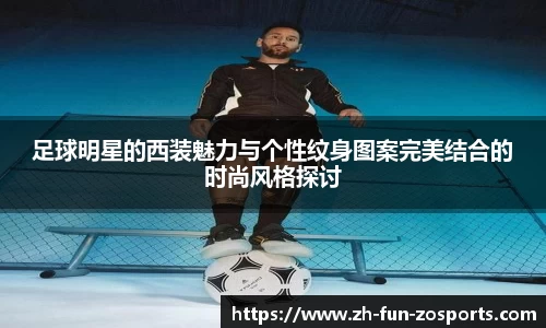 足球明星的西装魅力与个性纹身图案完美结合的时尚风格探讨