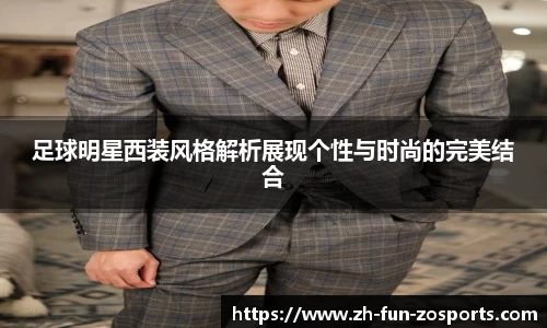 足球明星西装风格解析展现个性与时尚的完美结合