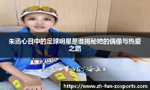 朱迅心目中的足球明星是谁揭秘她的偶像与热爱之路