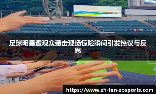 足球明星遭观众袭击现场惊险瞬间引发热议与反思